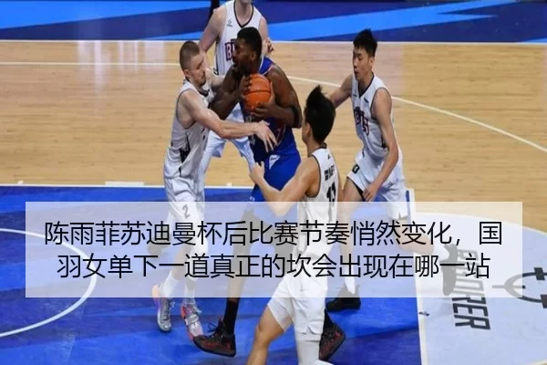 陈雨菲苏迪曼杯后比赛节奏悄然变化，国羽女单下一道真正的坎会出现在哪一站