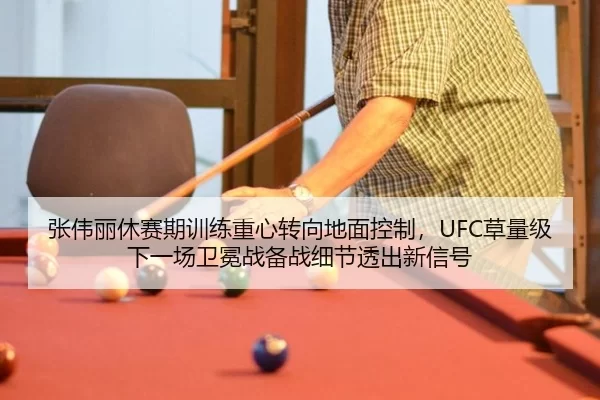 张伟丽休赛期训练重心转向地面控制，UFC草量级下一场卫冕战备战细节透出新信号